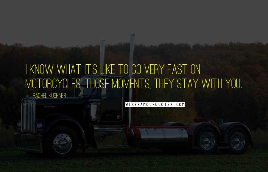 Rachel Kushner Quotes: I know what it's like to go very fast on motorcycles. Those moments, they stay with you.