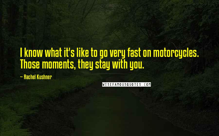Rachel Kushner Quotes: I know what it's like to go very fast on motorcycles. Those moments, they stay with you.