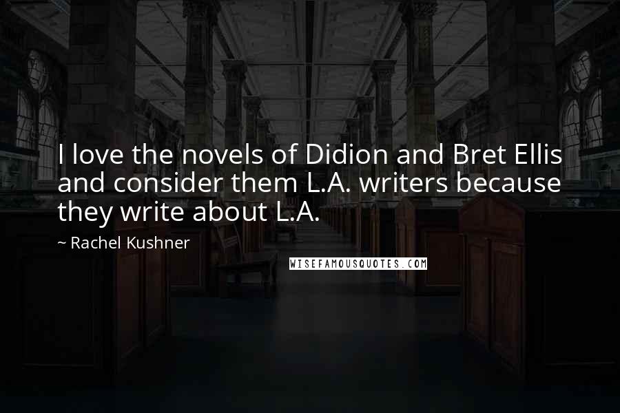 Rachel Kushner Quotes: I love the novels of Didion and Bret Ellis and consider them L.A. writers because they write about L.A.
