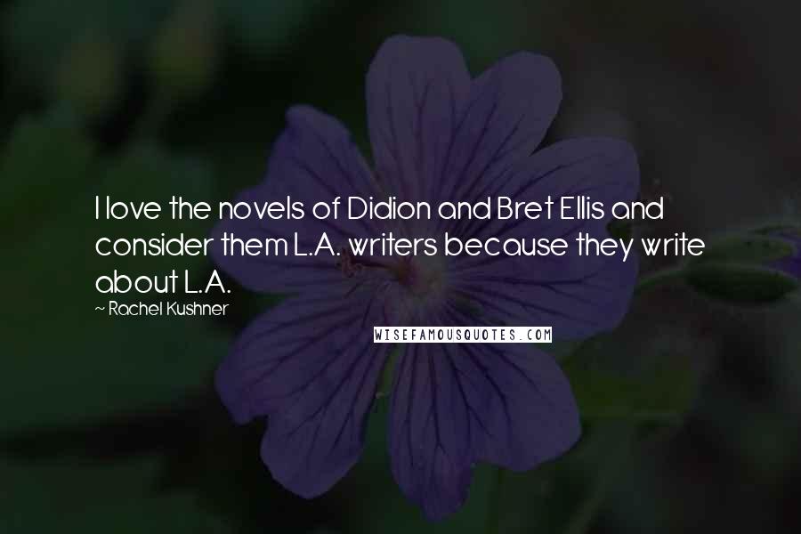 Rachel Kushner Quotes: I love the novels of Didion and Bret Ellis and consider them L.A. writers because they write about L.A.