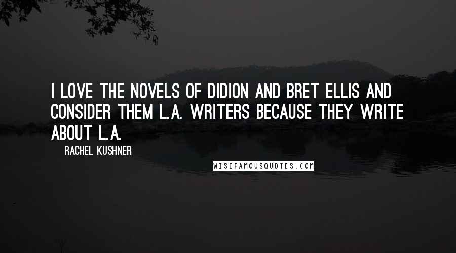 Rachel Kushner Quotes: I love the novels of Didion and Bret Ellis and consider them L.A. writers because they write about L.A.