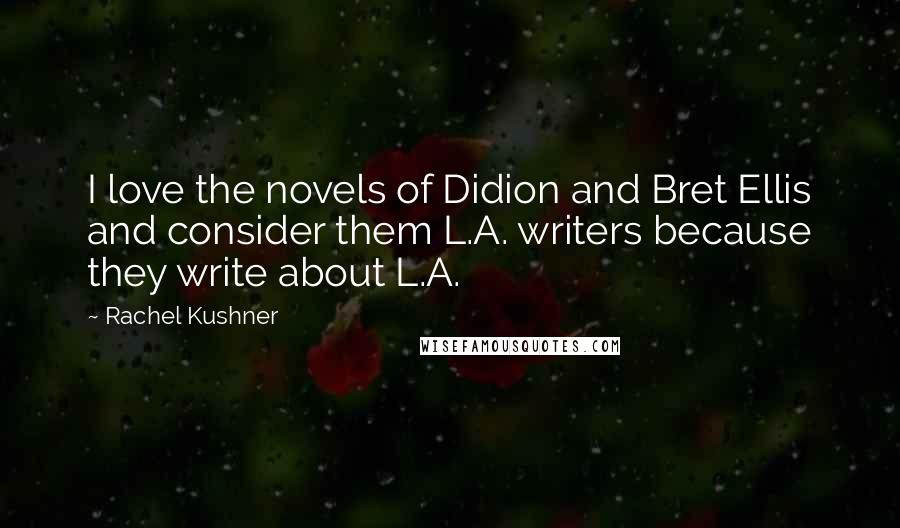 Rachel Kushner Quotes: I love the novels of Didion and Bret Ellis and consider them L.A. writers because they write about L.A.