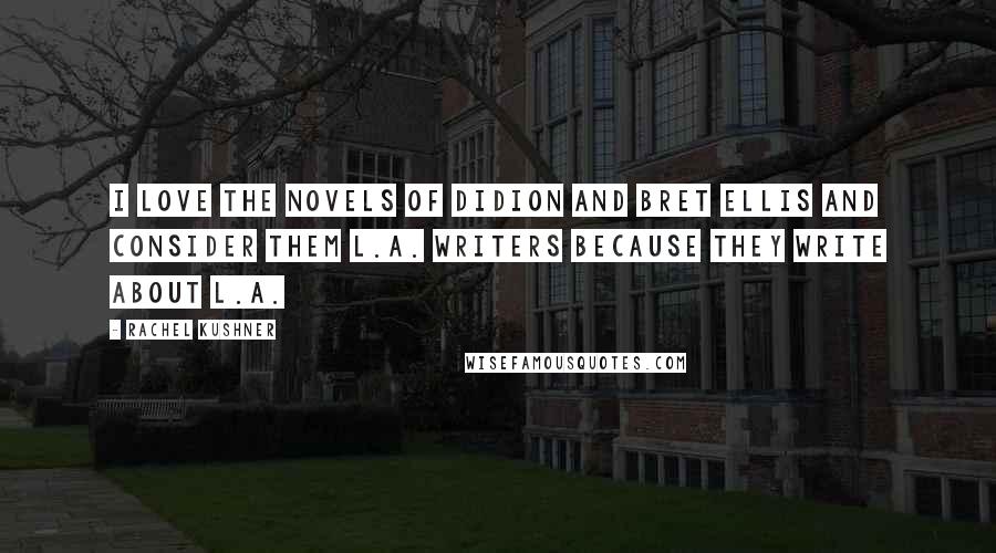 Rachel Kushner Quotes: I love the novels of Didion and Bret Ellis and consider them L.A. writers because they write about L.A.