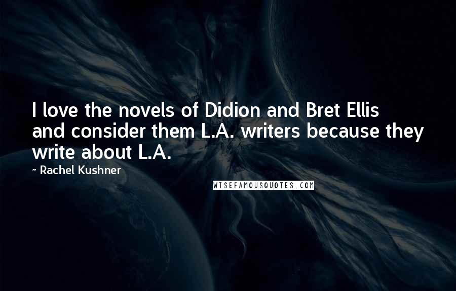 Rachel Kushner Quotes: I love the novels of Didion and Bret Ellis and consider them L.A. writers because they write about L.A.