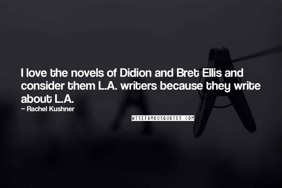 Rachel Kushner Quotes: I love the novels of Didion and Bret Ellis and consider them L.A. writers because they write about L.A.