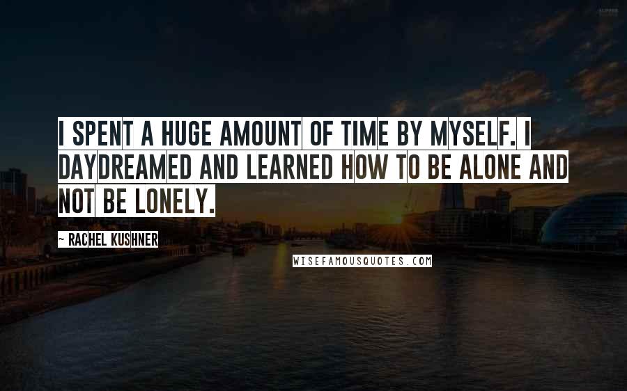 Rachel Kushner Quotes: I spent a huge amount of time by myself. I daydreamed and learned how to be alone and not be lonely.