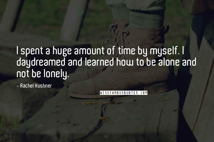 Rachel Kushner Quotes: I spent a huge amount of time by myself. I daydreamed and learned how to be alone and not be lonely.