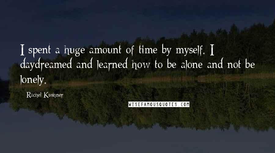 Rachel Kushner Quotes: I spent a huge amount of time by myself. I daydreamed and learned how to be alone and not be lonely.