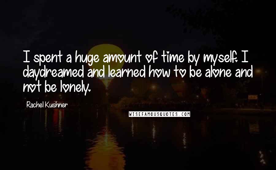 Rachel Kushner Quotes: I spent a huge amount of time by myself. I daydreamed and learned how to be alone and not be lonely.