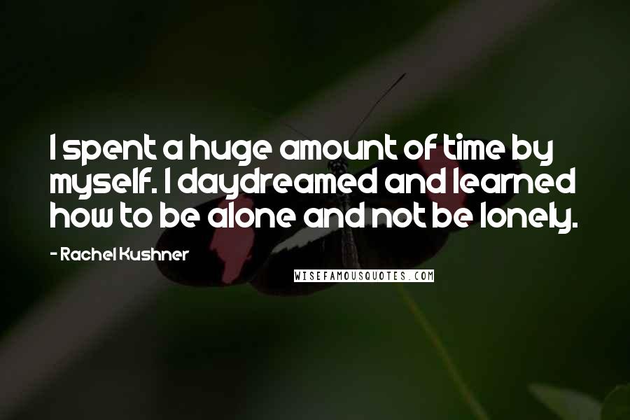 Rachel Kushner Quotes: I spent a huge amount of time by myself. I daydreamed and learned how to be alone and not be lonely.