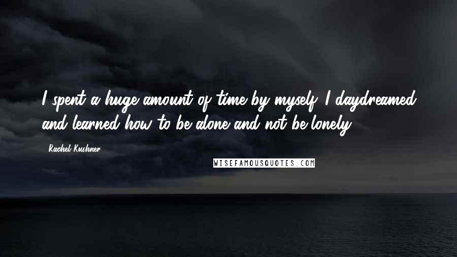 Rachel Kushner Quotes: I spent a huge amount of time by myself. I daydreamed and learned how to be alone and not be lonely.