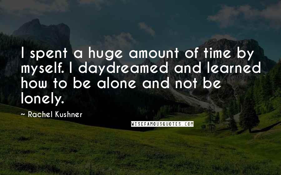Rachel Kushner Quotes: I spent a huge amount of time by myself. I daydreamed and learned how to be alone and not be lonely.