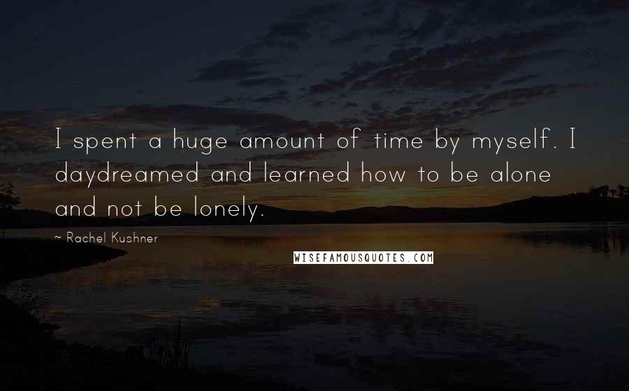 Rachel Kushner Quotes: I spent a huge amount of time by myself. I daydreamed and learned how to be alone and not be lonely.