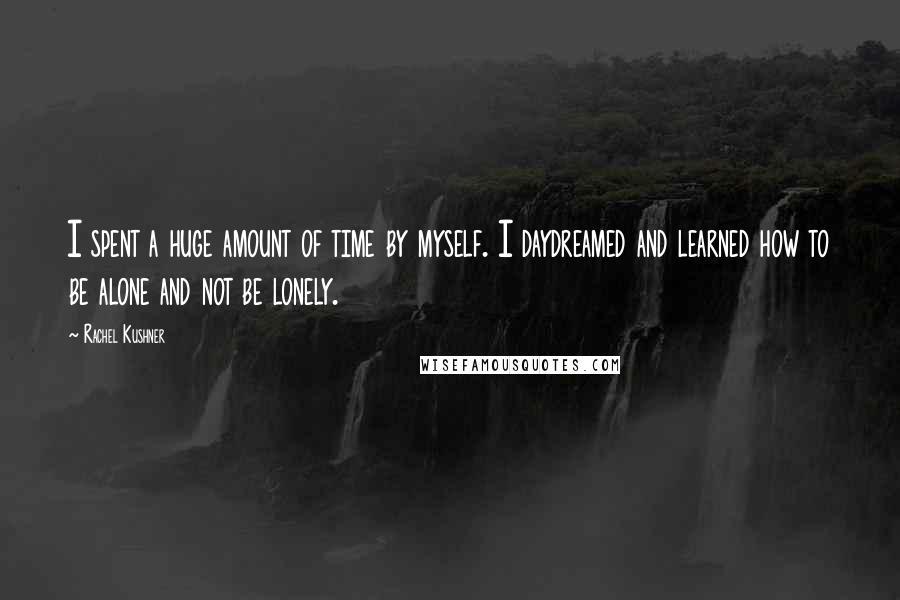 Rachel Kushner Quotes: I spent a huge amount of time by myself. I daydreamed and learned how to be alone and not be lonely.