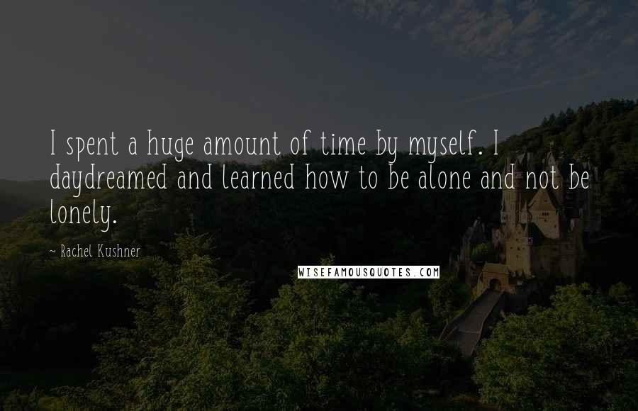 Rachel Kushner Quotes: I spent a huge amount of time by myself. I daydreamed and learned how to be alone and not be lonely.