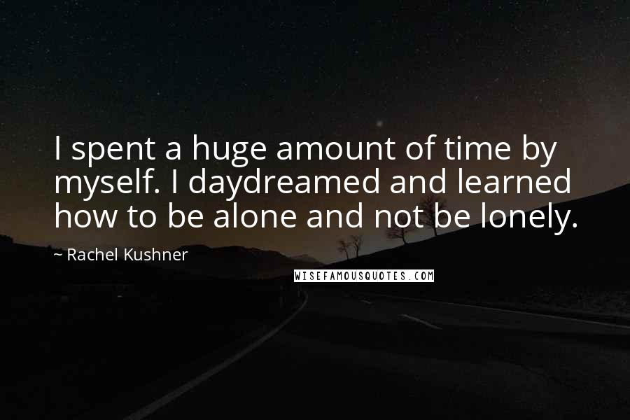 Rachel Kushner Quotes: I spent a huge amount of time by myself. I daydreamed and learned how to be alone and not be lonely.