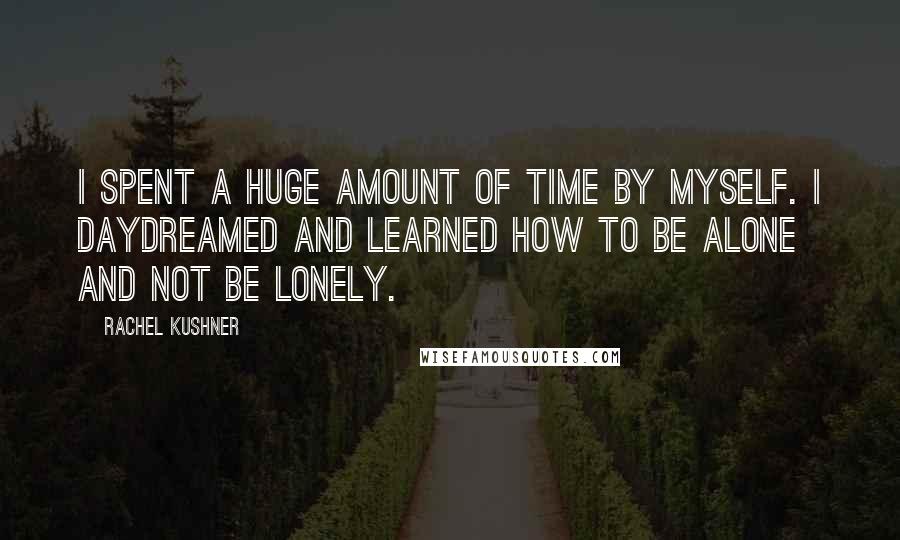 Rachel Kushner Quotes: I spent a huge amount of time by myself. I daydreamed and learned how to be alone and not be lonely.