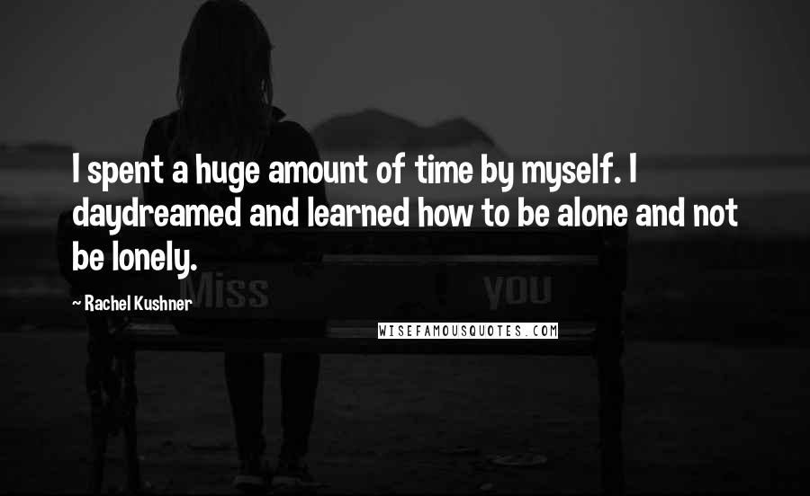 Rachel Kushner Quotes: I spent a huge amount of time by myself. I daydreamed and learned how to be alone and not be lonely.