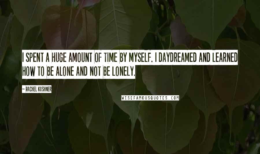 Rachel Kushner Quotes: I spent a huge amount of time by myself. I daydreamed and learned how to be alone and not be lonely.