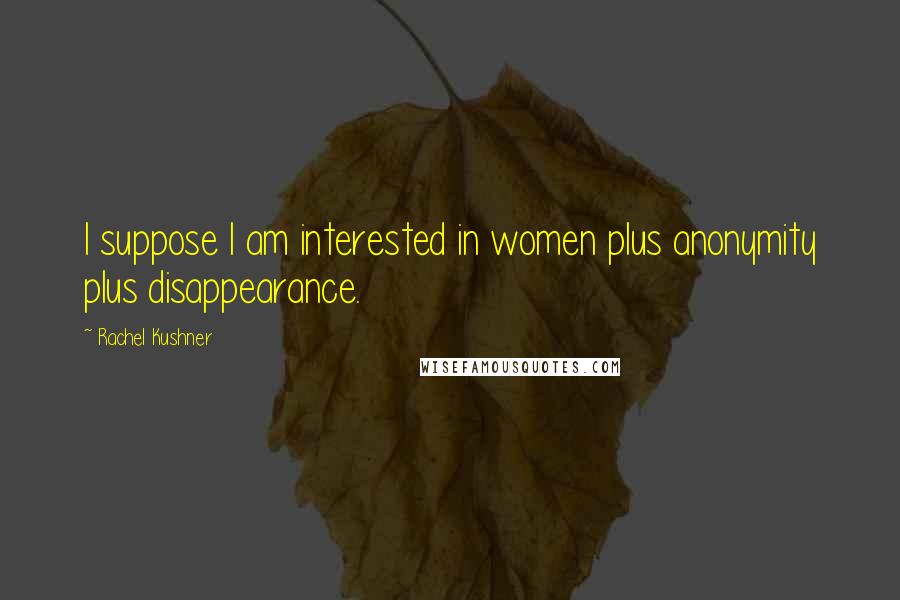 Rachel Kushner Quotes: I suppose I am interested in women plus anonymity plus disappearance.