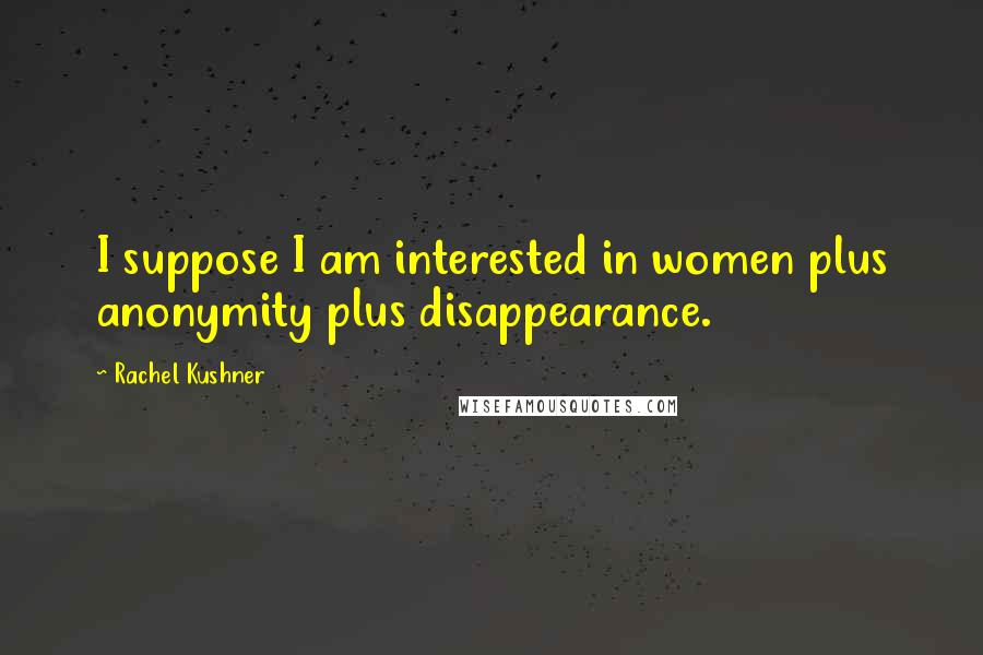 Rachel Kushner Quotes: I suppose I am interested in women plus anonymity plus disappearance.