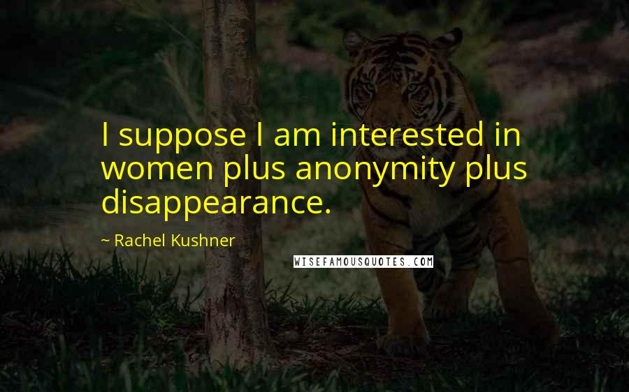 Rachel Kushner Quotes: I suppose I am interested in women plus anonymity plus disappearance.