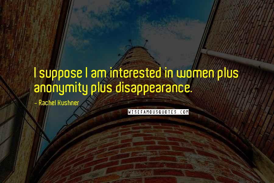 Rachel Kushner Quotes: I suppose I am interested in women plus anonymity plus disappearance.