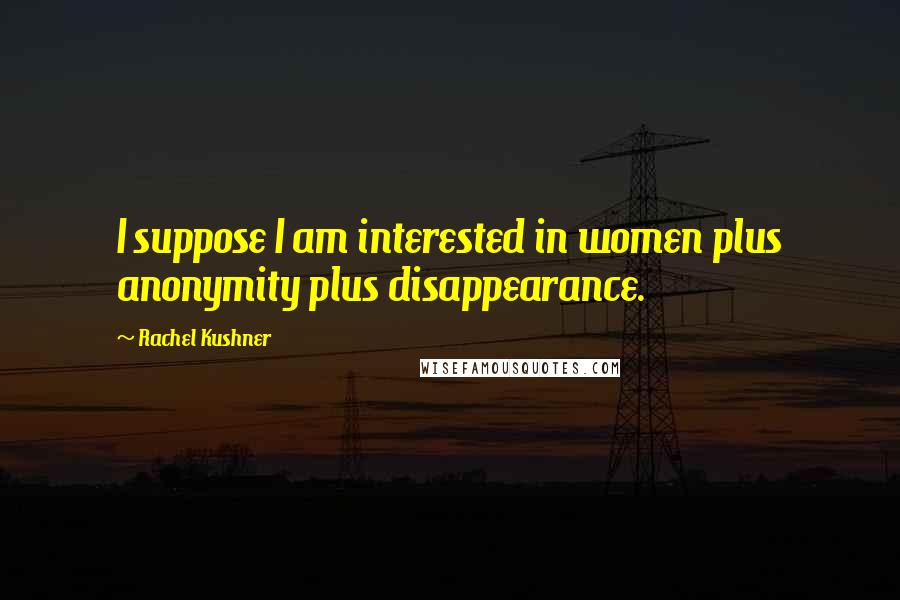 Rachel Kushner Quotes: I suppose I am interested in women plus anonymity plus disappearance.