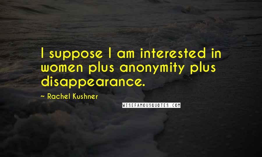 Rachel Kushner Quotes: I suppose I am interested in women plus anonymity plus disappearance.