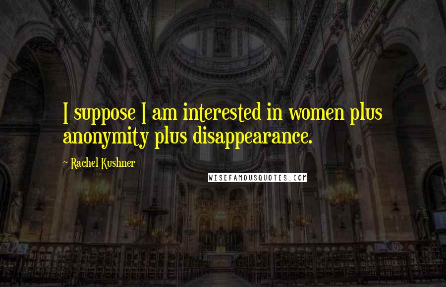 Rachel Kushner Quotes: I suppose I am interested in women plus anonymity plus disappearance.