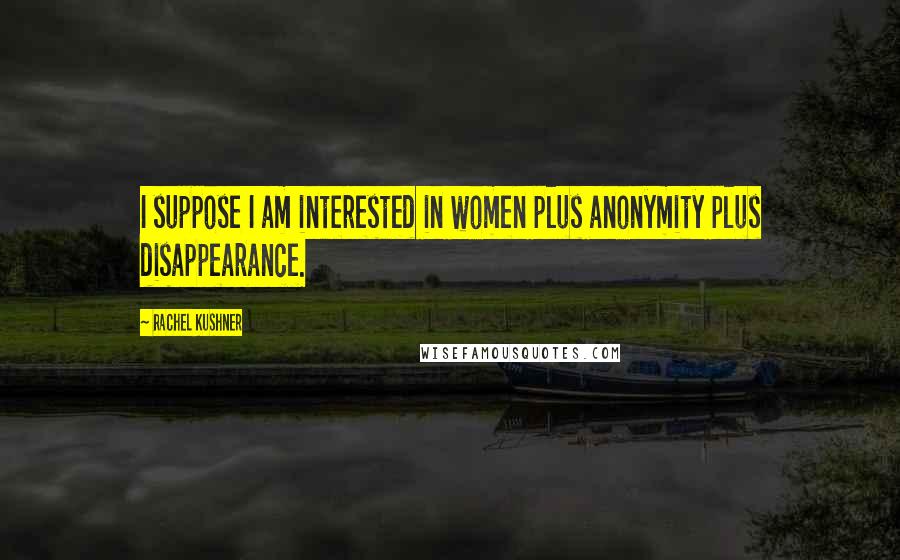 Rachel Kushner Quotes: I suppose I am interested in women plus anonymity plus disappearance.