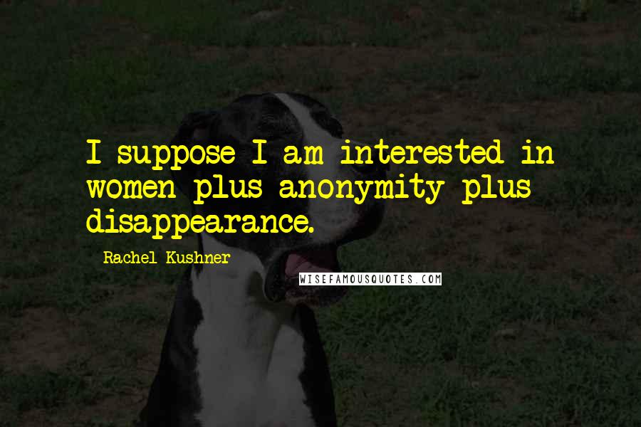 Rachel Kushner Quotes: I suppose I am interested in women plus anonymity plus disappearance.