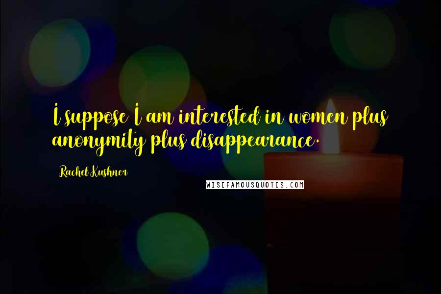 Rachel Kushner Quotes: I suppose I am interested in women plus anonymity plus disappearance.