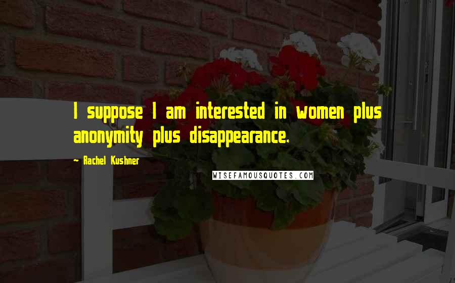 Rachel Kushner Quotes: I suppose I am interested in women plus anonymity plus disappearance.