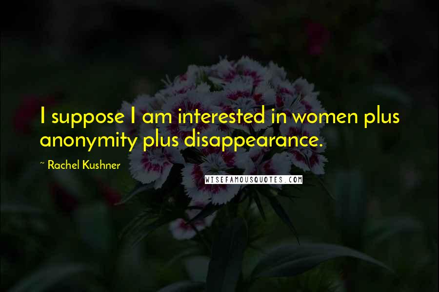 Rachel Kushner Quotes: I suppose I am interested in women plus anonymity plus disappearance.
