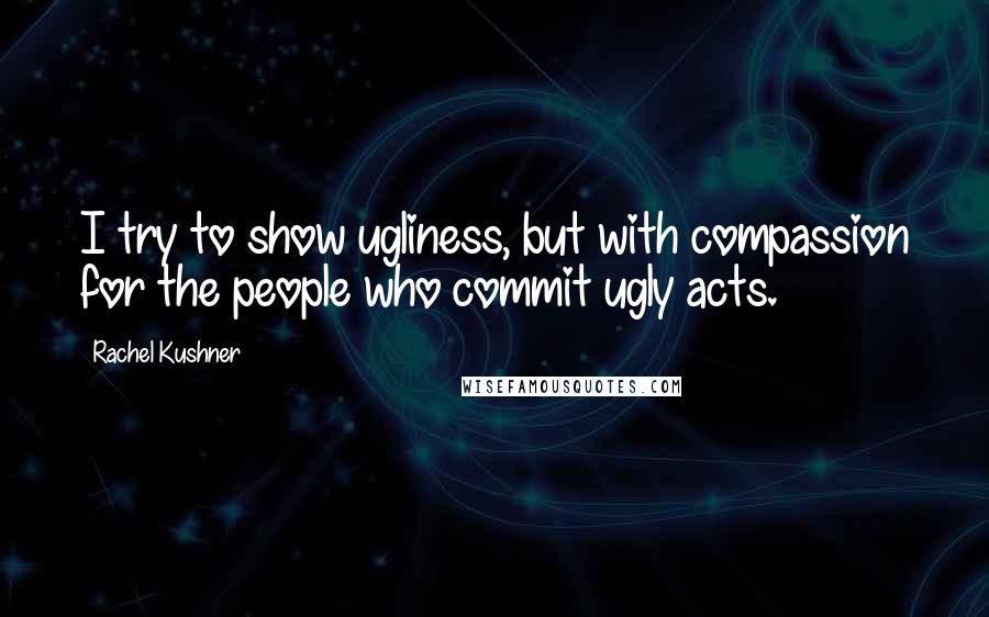 Rachel Kushner Quotes: I try to show ugliness, but with compassion for the people who commit ugly acts.