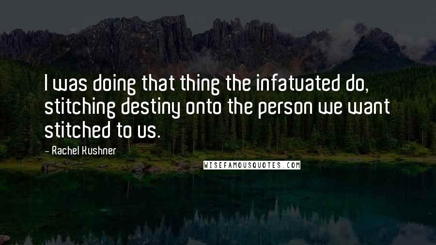 Rachel Kushner Quotes: I was doing that thing the infatuated do, stitching destiny onto the person we want stitched to us.