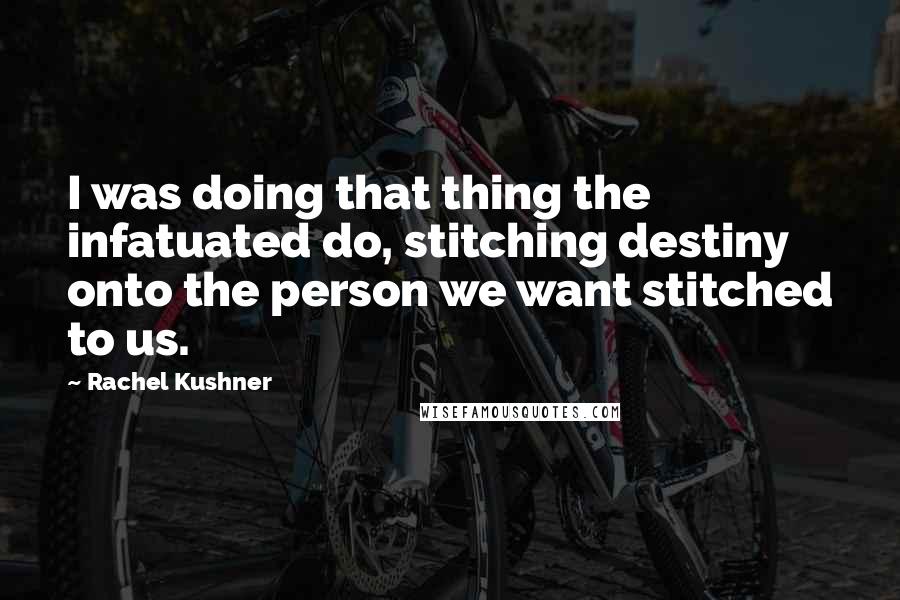 Rachel Kushner Quotes: I was doing that thing the infatuated do, stitching destiny onto the person we want stitched to us.