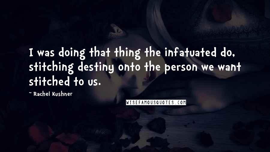 Rachel Kushner Quotes: I was doing that thing the infatuated do, stitching destiny onto the person we want stitched to us.