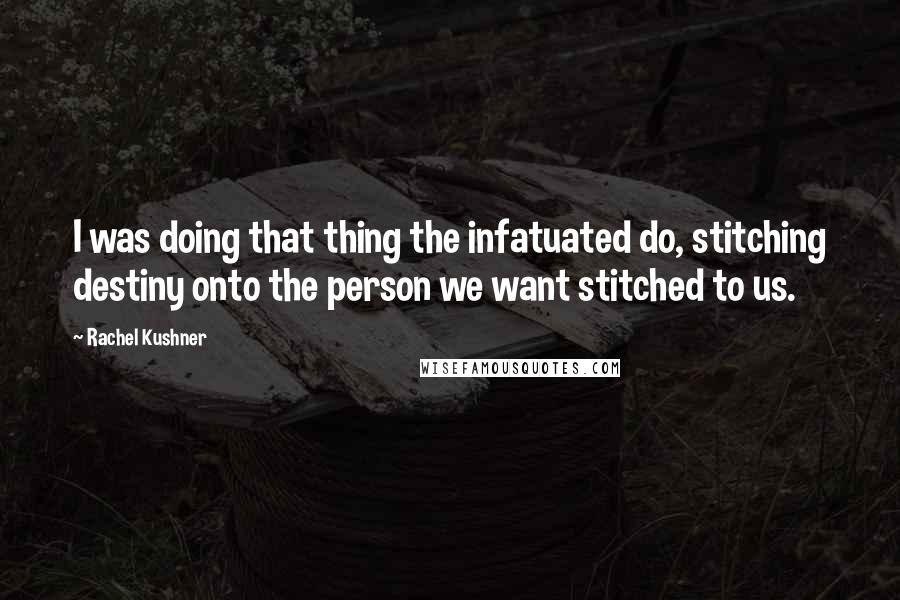 Rachel Kushner Quotes: I was doing that thing the infatuated do, stitching destiny onto the person we want stitched to us.