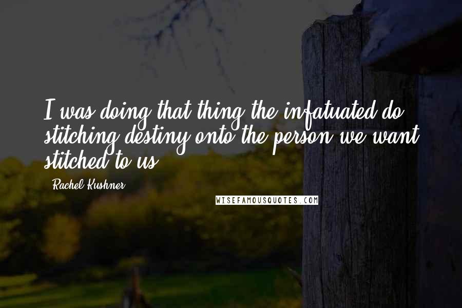 Rachel Kushner Quotes: I was doing that thing the infatuated do, stitching destiny onto the person we want stitched to us.