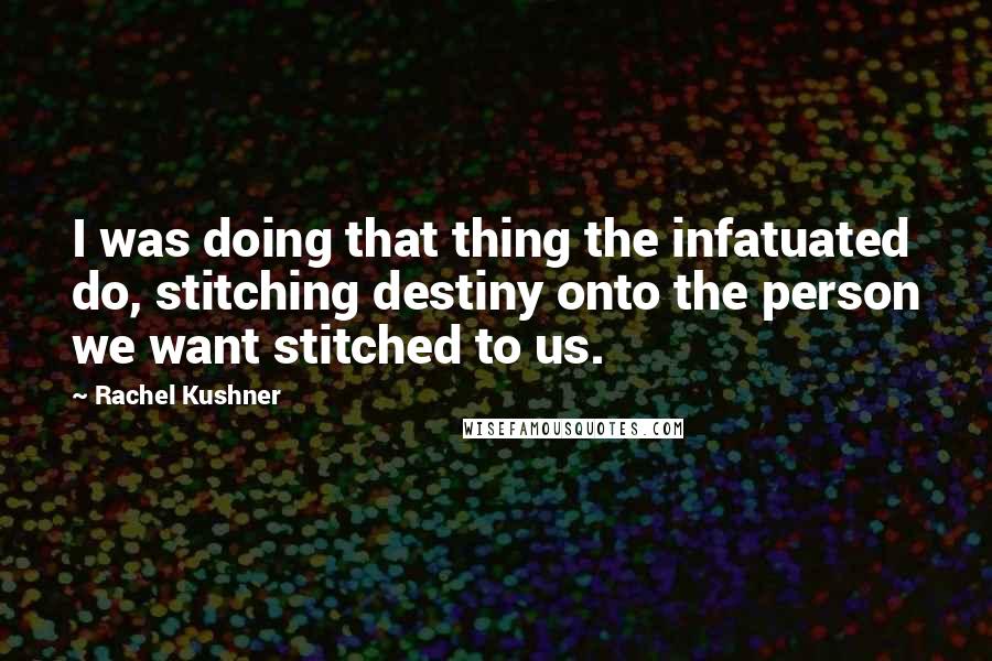 Rachel Kushner Quotes: I was doing that thing the infatuated do, stitching destiny onto the person we want stitched to us.