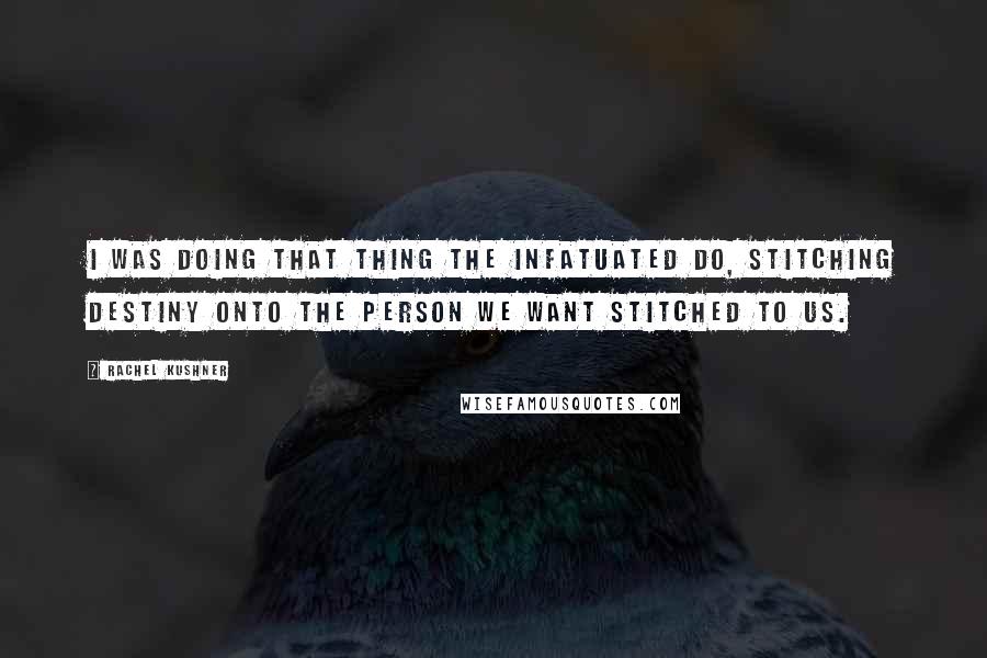 Rachel Kushner Quotes: I was doing that thing the infatuated do, stitching destiny onto the person we want stitched to us.