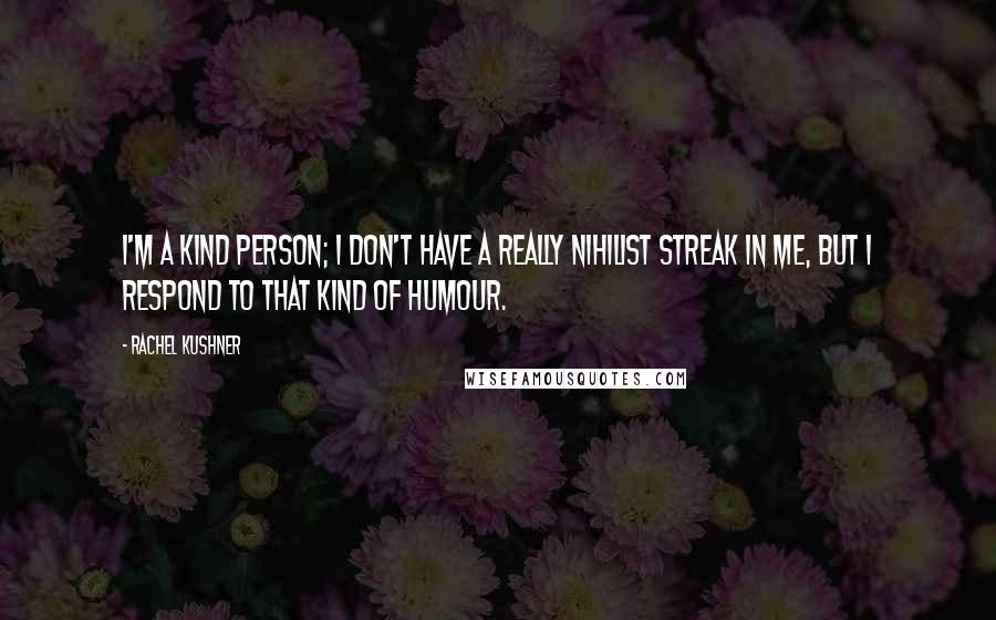 Rachel Kushner Quotes: I'm a kind person; I don't have a really nihilist streak in me, but I respond to that kind of humour.