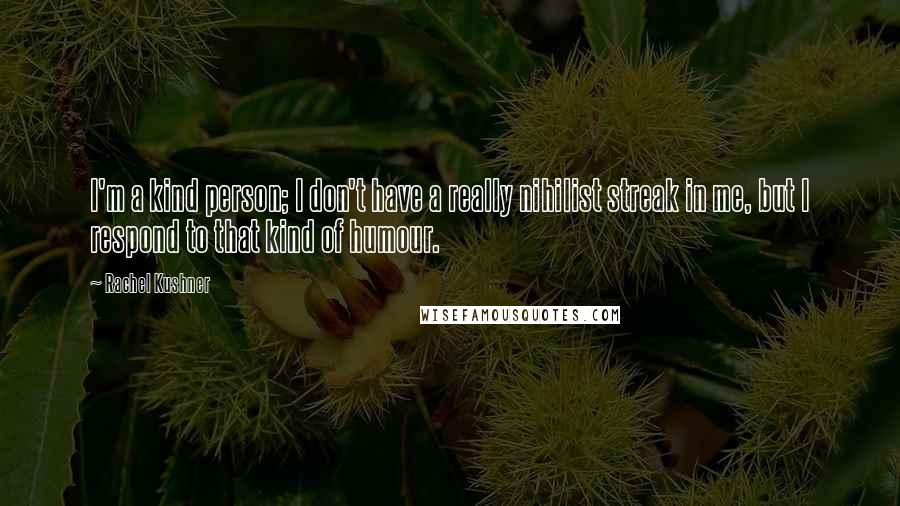 Rachel Kushner Quotes: I'm a kind person; I don't have a really nihilist streak in me, but I respond to that kind of humour.