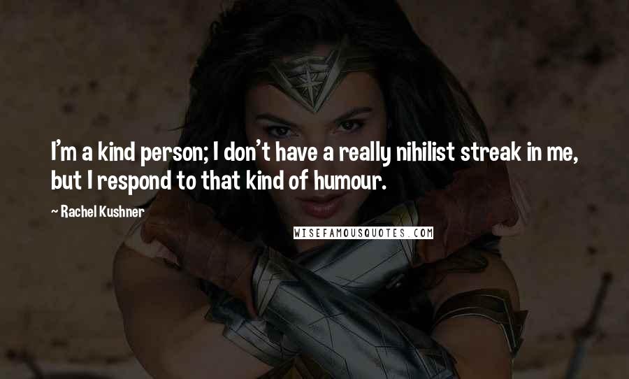 Rachel Kushner Quotes: I'm a kind person; I don't have a really nihilist streak in me, but I respond to that kind of humour.