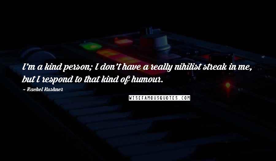 Rachel Kushner Quotes: I'm a kind person; I don't have a really nihilist streak in me, but I respond to that kind of humour.