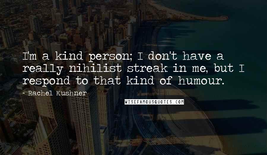 Rachel Kushner Quotes: I'm a kind person; I don't have a really nihilist streak in me, but I respond to that kind of humour.