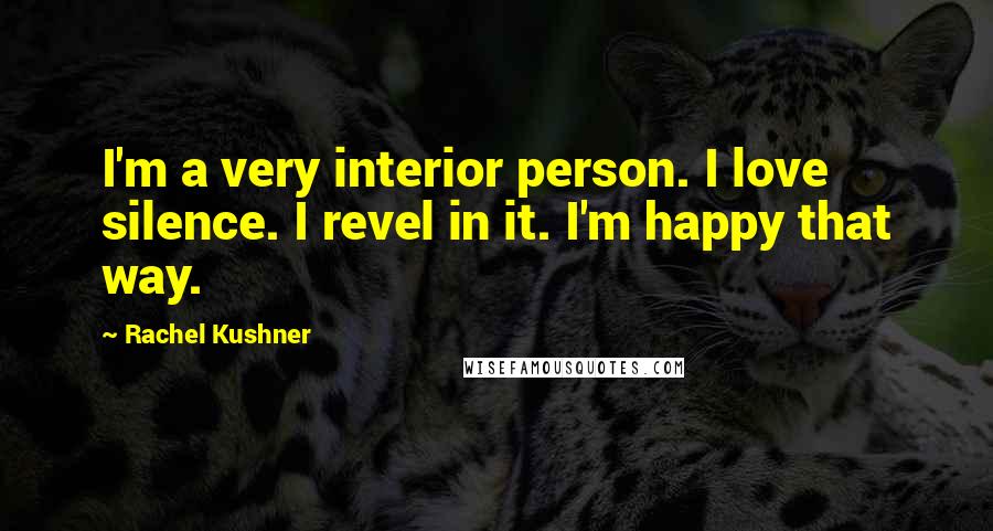 Rachel Kushner Quotes: I'm a very interior person. I love silence. I revel in it. I'm happy that way.