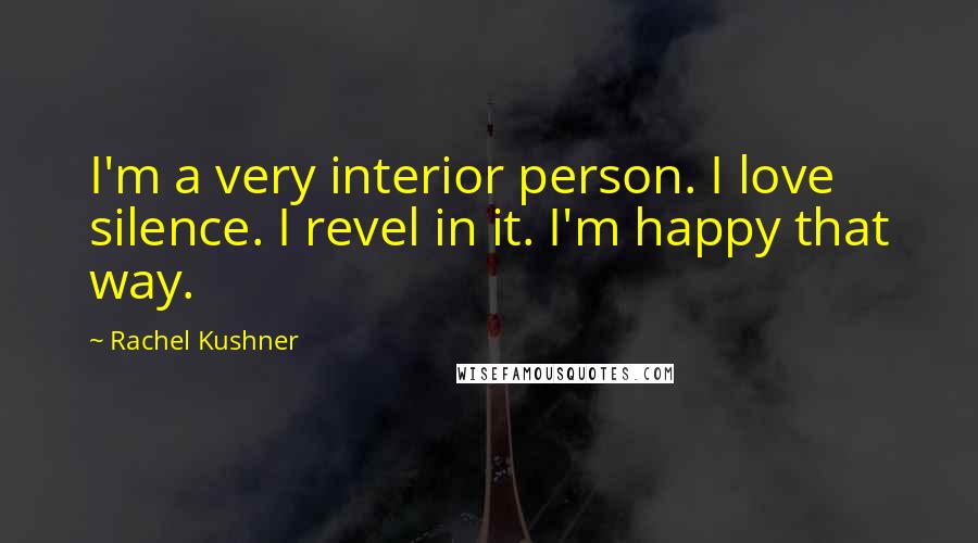 Rachel Kushner Quotes: I'm a very interior person. I love silence. I revel in it. I'm happy that way.